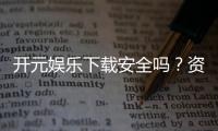 开元娱乐下载安全吗？资深玩家实测安全性与下载攻略