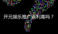 开元娱乐推广返利高吗？深度解析返利政策与实战技巧
