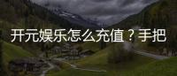 开元娱乐怎么充值？手把手教你快速到账的方法