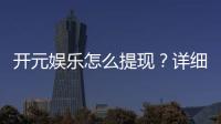 开元娱乐怎么提现？详细教程与到账时间解析