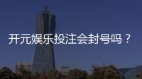 开元娱乐投注会封号吗？深度解析平台风控与账号安全策略