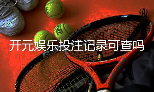 开元娱乐投注记录可查吗？一文详解查询方法与注意事项