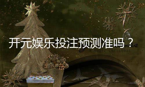 开元娱乐投注预测准吗？资深玩家实测准确率与技巧分享