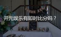 开元娱乐有即时比分吗？一文详解比分功能与玩法攻略