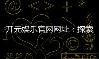 开元娱乐官网网址：探索顶级棋牌电游的精彩世界