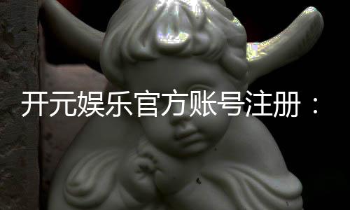 开元娱乐官方账号注册：轻松完成三步快速开户指南