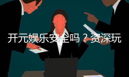 开元娱乐安全吗？资深玩家解析平台真实性与保障措施