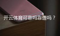 开云体育可靠吗靠谱吗？权威评测：安全性、用户口碑与提现体验详解