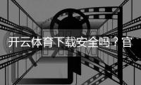 开云体育下载安全吗？官方渠道、权限风险与安装防坑全攻略