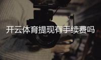 开云体育提现有手续费吗？提现费用、到账时长与省钱攻略详解