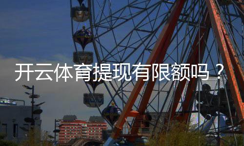 开云体育提现有限额吗？提现限额、规则与到账时间全解析