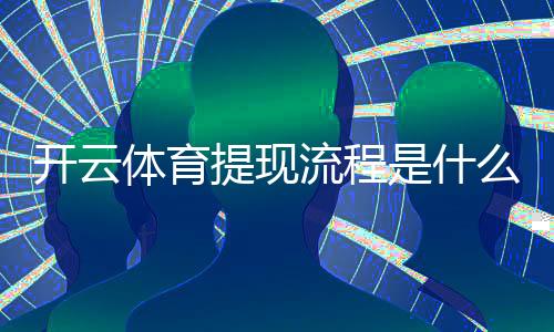 开云体育提现流程是什么？新手必看提现步骤、到账时间与常见问题解析
