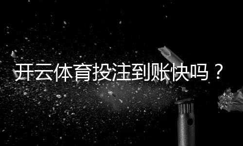开云体育投注到账快吗？提现到账速度、流程与常见问题详解