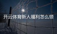开云体育新人福利怎么领？注册流程、领取步骤与注意事项全攻略