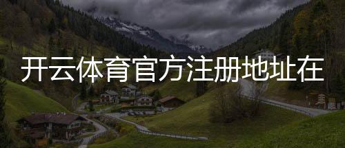 开云体育官方注册地址在哪里？新手注册流程、常见问题与安全验证详解