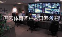 开云体育开户入口怎么进？新手注册步骤与安全注意事项详解