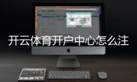 开云体育开户中心怎么注册？新手开户流程、实名认证与常见问题全解析