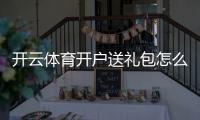 开云体育开户送礼包怎么拿？新手注册领取步骤、优惠规则与安全注意事项