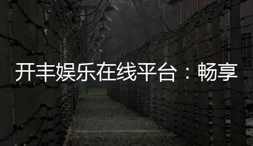 开丰娱乐在线平台：畅享顶级棋牌与电子游艺的豪华体验