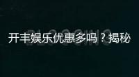 开丰娱乐优惠多吗？揭秘其超值福利与独家活动