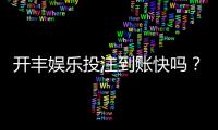 开丰娱乐投注到账快吗？实测到账速度与提款技巧分享