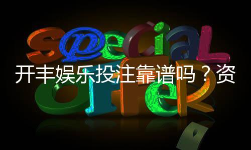 开丰娱乐投注靠谱吗？资深玩家实测平台安全性与体验报告