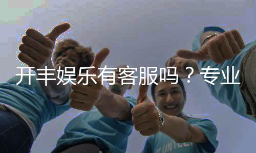 开丰娱乐有客服吗？专业客服团队为您解答疑问