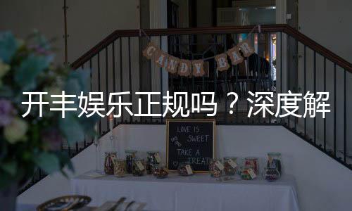 开丰娱乐正规吗？深度解析其资质与玩家真实体验