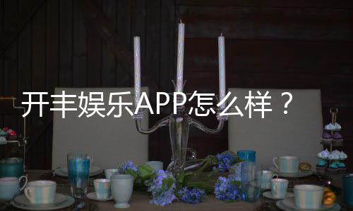 开丰娱乐APP怎么样？资深玩家真实体验评测