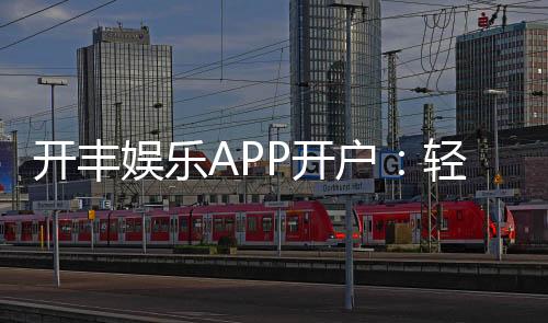 开丰娱乐APP开户：轻松注册即享豪华礼包与真人娱乐