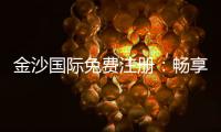 金沙国际免费注册：畅享豪华礼遇与高额返水新体验