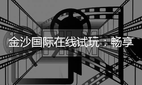 金沙国际在线试玩：畅享顶级电子游艺的刺激体验
