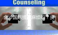 金沙国际提现麻烦吗？资深玩家分享快速到账技巧