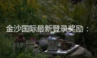 金沙国际最新登录奖励：揭秘高额返利与独家优惠活动