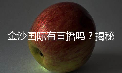 金沙国际有直播吗?揭秘平台最新直播玩法与观看指南