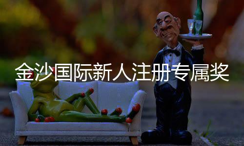 金沙国际新人注册专属奖励:畅享豪华礼遇与高额返利新体验