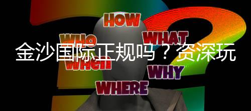 金沙国际正规吗？资深玩家揭秘其真实性与游戏体验