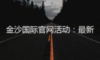 金沙国际官网活动：最新优惠与豪华礼遇一网打尽