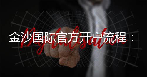 金沙国际官方开户流程:轻松掌握注册步骤与优惠攻略