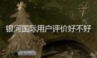 银河国际用户评价好不好？真实玩家体验分享与深度解析