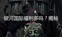 银河国际福利多吗？揭秘其超值优惠与独家活动