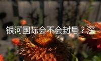 银河国际会不会封号？深度解析平台风控与账号安全策略