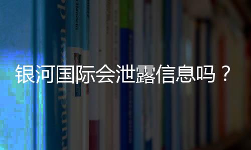银河国际会泄露信息吗？深度解析平台安全性与隐私保护措施