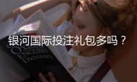 银河国际投注礼包多吗？揭秘平台福利与实战领取攻略