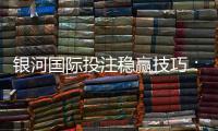 银河国际投注稳赢技巧：资深玩家分享实战策略与资金管理秘诀