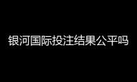 银河国际投注结果公平吗？深度解析平台公正性与玩家实测反馈