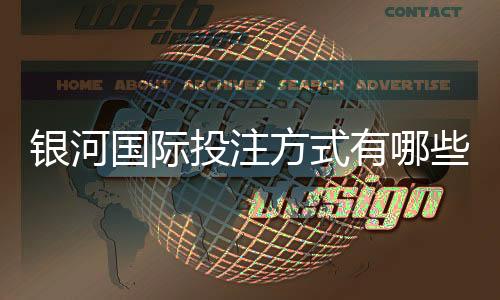 银河国际投注方式有哪些？详解主流存款取款渠道与技巧