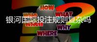 银河国际投注规则复杂吗？新手玩家必看的简明解析指南