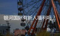 银河国际有新人福利吗？新会员注册即享多重豪礼