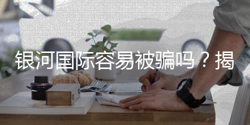 银河国际容易被骗吗？揭秘平台安全性及防骗指南